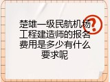 楚雄一级民航机场工程建造师的报名费用是多少有什么要求呢