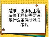 楚雄一级水利工程造价工程师需要满足什么条件才能报考呢