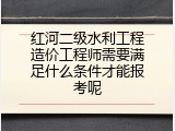 红河二级水利工程造价工程师需要满足什么条件才能报考呢