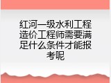 红河一级水利工程造价工程师需要满足什么条件才能报考呢