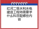 红河二级水利水电建造工程师需要学什么科目呢哪些内容