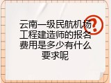 云南一级民航机场工程建造师的报名费用是多少有什么要求呢