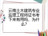 云南土木建筑专业监理工程师证书考下来有用吗，为什么？