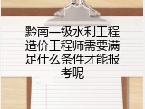 黔南一级水利工程造价工程师需要满足什么条件才能报考呢