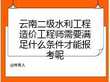 云南二级水利工程造价工程师需要满足什么条件才能报考呢