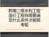 黔南二级水利工程造价工程师需要满足什么条件才能报考呢