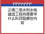 云南二级水利水电建造工程师需要学什么科目呢哪些内容