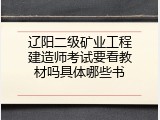 辽阳二级矿业工程建造师考试要看教材吗具体哪些书