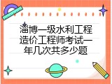 淄博一级水利工程造价工程师考试一年几次共多少题