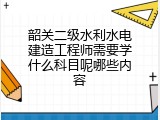 韶关二级水利水电建造工程师需要学什么科目呢哪些内容