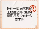 怀化一级民航机场工程建造师的报名费用是多少有什么要求呢