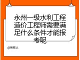 永州一级水利工程造价工程师需要满足什么条件才能报考呢