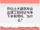 怀化土木建筑专业监理工程师证书考下来有用吗，为什么？