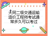 大同二级交通运输造价工程师考试通常多久可以考过