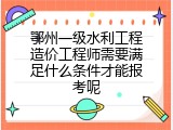 鄂州一级水利工程造价工程师需要满足什么条件才能报考呢