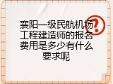 襄阳一级民航机场工程建造师的报名费用是多少有什么要求呢