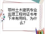 鄂州土木建筑专业监理工程师证书考下来有用吗，为什么？