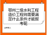 鄂州二级水利工程造价工程师需要满足什么条件才能报考呢