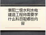 襄阳二级水利水电建造工程师需要学什么科目呢哪些内容