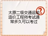 太原二级交通运输造价工程师考试通常多久可以考过