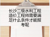 长沙二级水利工程造价工程师需要满足什么条件才能报考呢