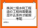 株洲二级水利工程造价工程师需要满足什么条件才能报考呢