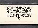 长沙二级水利水电建造工程师需要学什么科目呢哪些内容