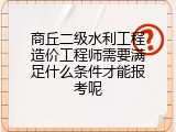 商丘二级水利工程造价工程师需要满足什么条件才能报考呢