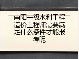 南阳一级水利工程造价工程师需要满足什么条件才能报考呢
