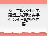 商丘二级水利水电建造工程师需要学什么科目呢哪些内容