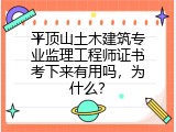 平顶山土木建筑专业监理工程师证书考下来有用吗，为什么？