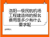 洛阳一级民航机场工程建造师的报名费用是多少有什么要求呢