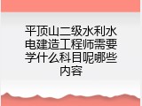 平顶山二级水利水电建造工程师需要学什么科目呢哪些内容