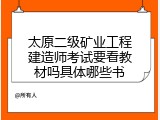 太原二级矿业工程建造师考试要看教材吗具体哪些书
