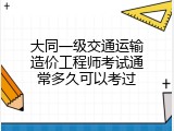 大同一级交通运输造价工程师考试通常多久可以考过
