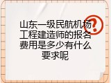 山东一级民航机场工程建造师的报名费用是多少有什么要求呢