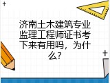 济南土木建筑专业监理工程师证书考下来有用吗，为什么？