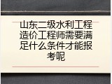 山东二级水利工程造价工程师需要满足什么条件才能报考呢