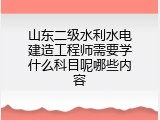 山东二级水利水电建造工程师需要学什么科目呢哪些内容