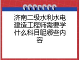 济南二级水利水电建造工程师需要学什么科目呢哪些内容