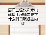 厦门二级水利水电建造工程师需要学什么科目呢哪些内容