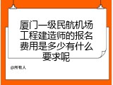 厦门一级民航机场工程建造师的报名费用是多少有什么要求呢