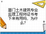厦门土木建筑专业监理工程师证书考下来有用吗，为什么？