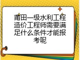 莆田一级水利工程造价工程师需要满足什么条件才能报考呢
