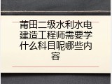 莆田二级水利水电建造工程师需要学什么科目呢哪些内容