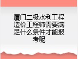 厦门二级水利工程造价工程师需要满足什么条件才能报考呢