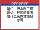 厦门一级水利工程造价工程师需要满足什么条件才能报考呢