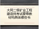 大同二级矿业工程建造师考试要看教材吗具体哪些书