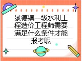 景德镇一级水利工程造价工程师需要满足什么条件才能报考呢