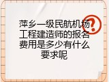 萍乡一级民航机场工程建造师的报名费用是多少有什么要求呢